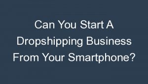 Read more about the article Can You Start A Dropshipping Business From Your Smartphone?
