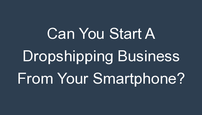 You are currently viewing Can You Start A Dropshipping Business From Your Smartphone?