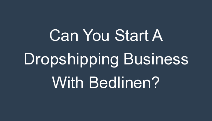 You are currently viewing Can You Start A Dropshipping Business With Bedlinen?
