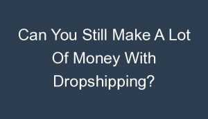 Read more about the article Can You Still Make A Lot Of Money With Dropshipping?