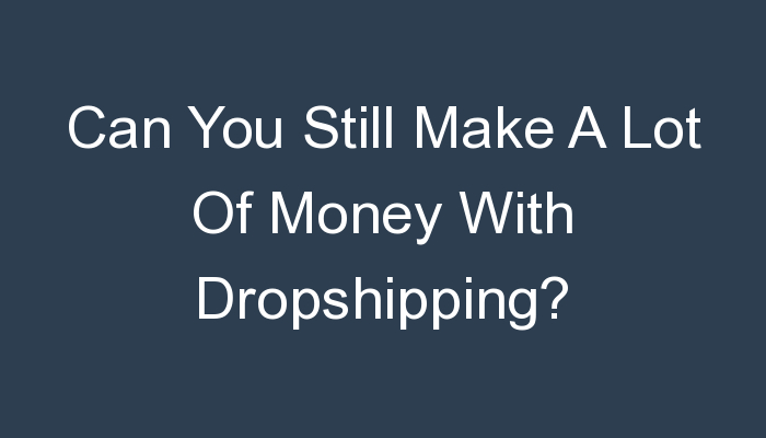 You are currently viewing Can You Still Make A Lot Of Money With Dropshipping?