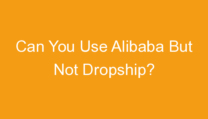 You are currently viewing Can You Use Alibaba But Not Dropship?