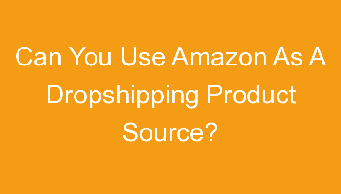 You are currently viewing Can You Use Amazon As A Dropshipping Product Source?