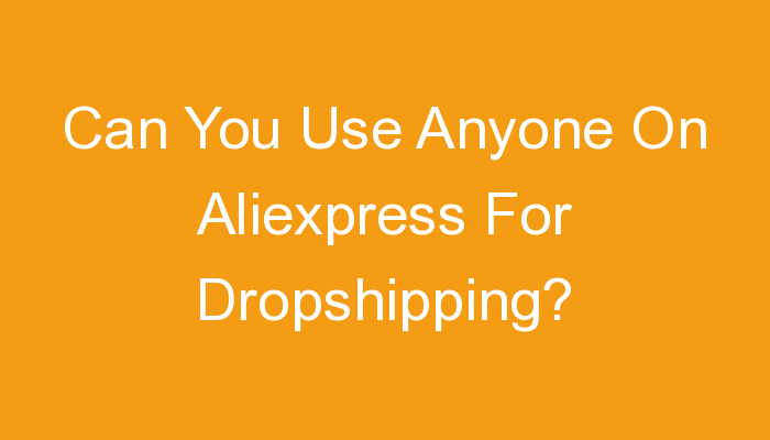 You are currently viewing Can You Use Anyone On Aliexpress For Dropshipping?