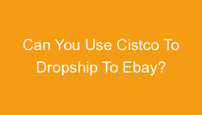 You are currently viewing Can You Use Cistco To Dropship To Ebay?