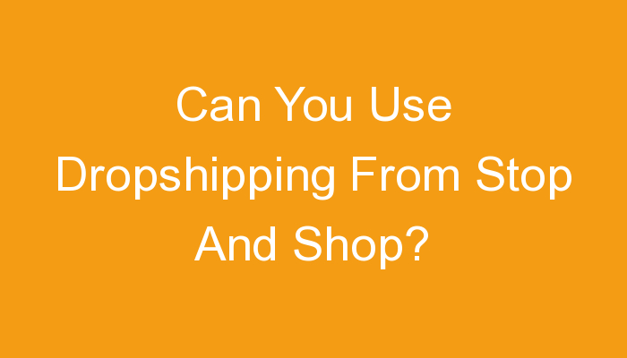 You are currently viewing Can You Use Dropshipping From Stop And Shop?