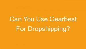 Read more about the article Can You Use Gearbest For Dropshipping?