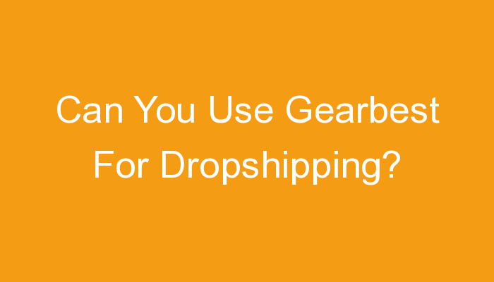 You are currently viewing Can You Use Gearbest For Dropshipping?