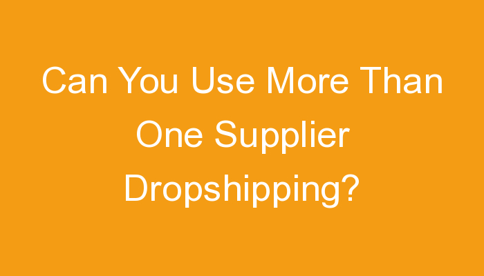 You are currently viewing Can You Use More Than One Supplier Dropshipping?