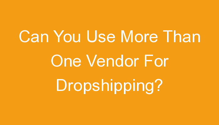 You are currently viewing Can You Use More Than One Vendor For Dropshipping?