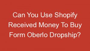 Read more about the article Can You Use Shopify Received Money To Buy Form Oberlo Dropship?
