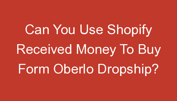 You are currently viewing Can You Use Shopify Received Money To Buy Form Oberlo Dropship?