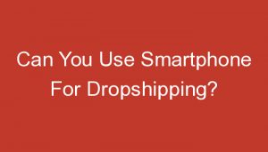 Read more about the article Can You Use Smartphone For Dropshipping?