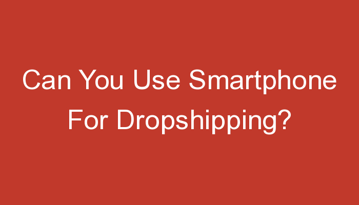 You are currently viewing Can You Use Smartphone For Dropshipping?
