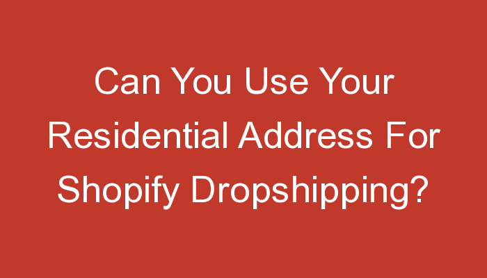 You are currently viewing Can You Use Your Residential Address For Shopify Dropshipping?