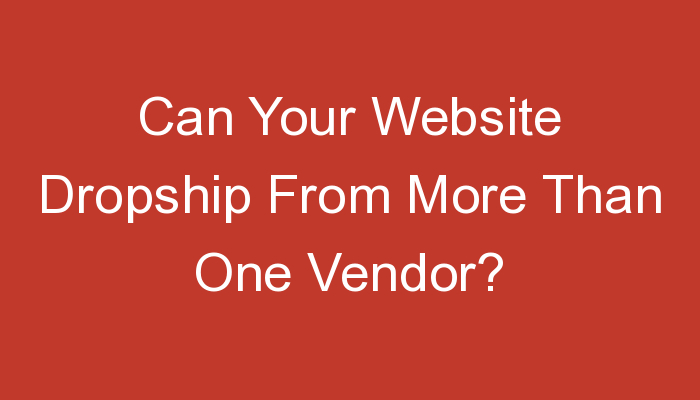 You are currently viewing Can Your Website Dropship From More Than One Vendor?