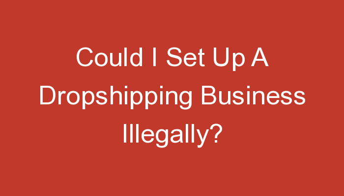 You are currently viewing Could I Set Up A Dropshipping Business Illegally?