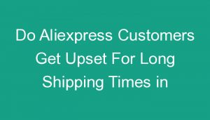 Read more about the article Do Aliexpress Customers Get Upset For Long Shipping Times in Dropshipping?