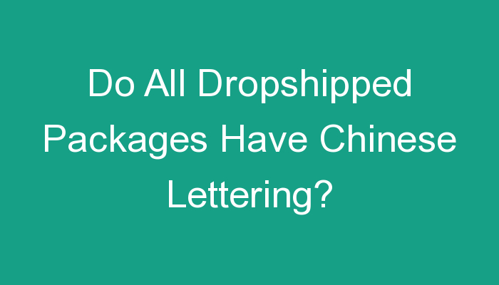You are currently viewing Do All Dropshipped Packages Have Chinese Lettering?