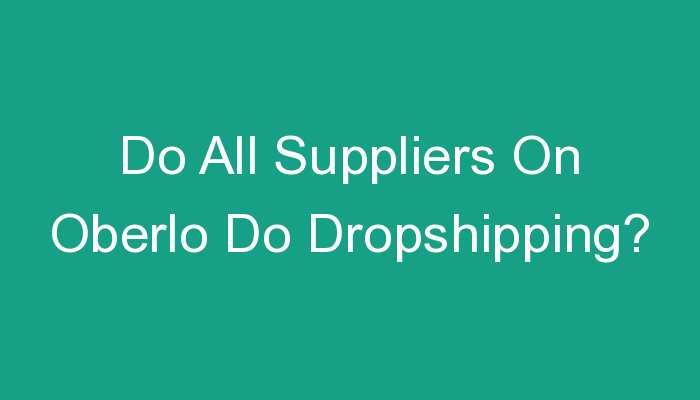 You are currently viewing Do All Suppliers On Oberlo Do Dropshipping?