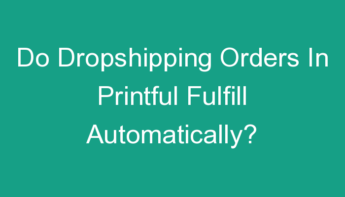 You are currently viewing Do Dropshipping Orders In Printful Fulfill Automatically?