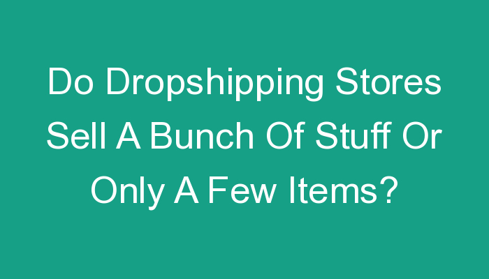 You are currently viewing Do Dropshipping Stores Sell A Bunch Of Stuff Or Only A Few Items?