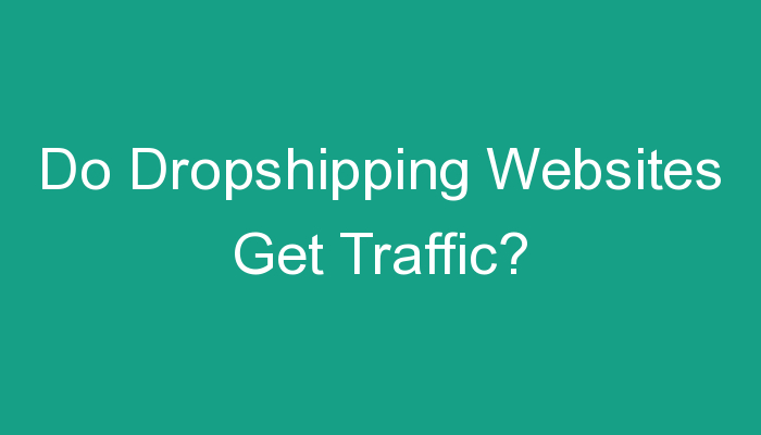 You are currently viewing Do Dropshipping Websites Get Traffic?