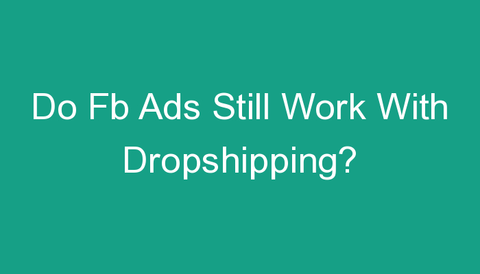 You are currently viewing Do Fb Ads Still Work With Dropshipping?