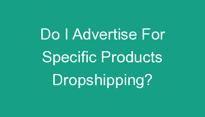 You are currently viewing Do I Advertise For Specific Products Dropshipping?