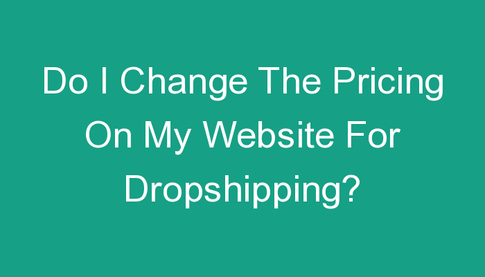 You are currently viewing Do I Change The Pricing On My Website For Dropshipping?