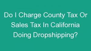 Read more about the article Do I Charge County Tax Or Sales Tax In California Doing Dropshipping?