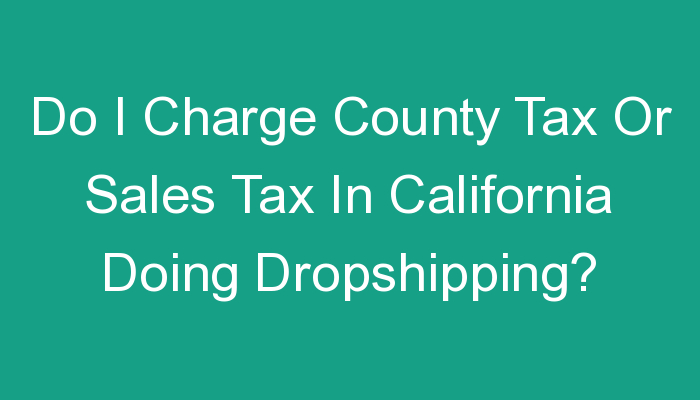 You are currently viewing Do I Charge County Tax Or Sales Tax In California Doing Dropshipping?