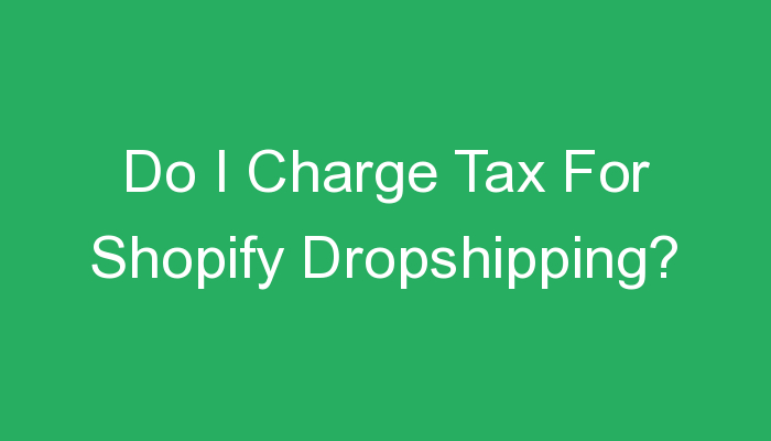 You are currently viewing Do I Charge Tax For Shopify Dropshipping?
