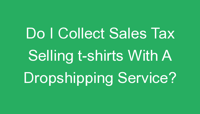 You are currently viewing Do I Collect Sales Tax Selling t-shirts With A Dropshipping Service?
