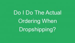 Read more about the article Do I Do The Actual Ordering When Dropshipping?