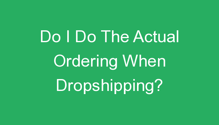 You are currently viewing Do I Do The Actual Ordering When Dropshipping?