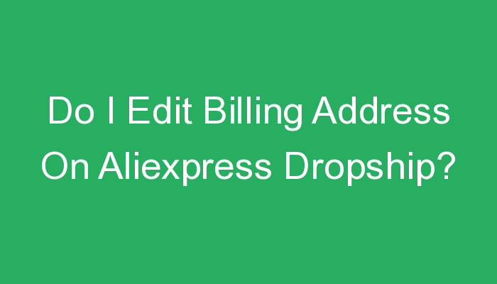 You are currently viewing Do I Edit Billing Address On Aliexpress Dropship?