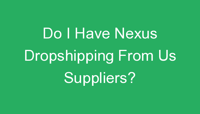 You are currently viewing Do I Have Nexus Dropshipping From Us Suppliers?