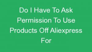 Read more about the article Do I Have To Ask Permission To Use Products Off Aliexpress For Dropshipping?