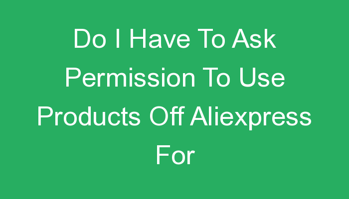 You are currently viewing Do I Have To Ask Permission To Use Products Off Aliexpress For Dropshipping?