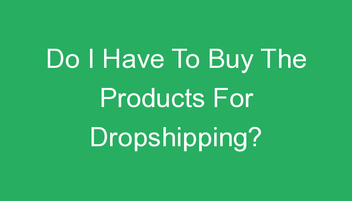 You are currently viewing Do I Have To Buy The Products For Dropshipping?