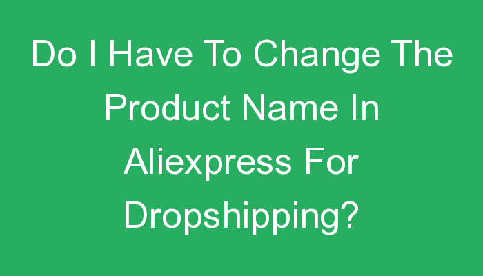 You are currently viewing Do I Have To Change The Product Name In Aliexpress For Dropshipping?
