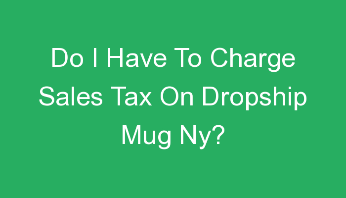 You are currently viewing Do I Have To Charge Sales Tax On Dropship Mug Ny?