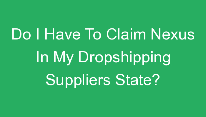 You are currently viewing Do I Have To Claim Nexus In My Dropshipping Suppliers State?