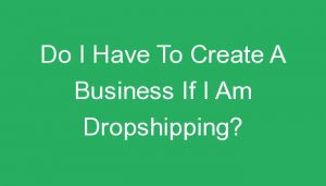 Read more about the article Do I Have To Create A Business If I Am Dropshipping?