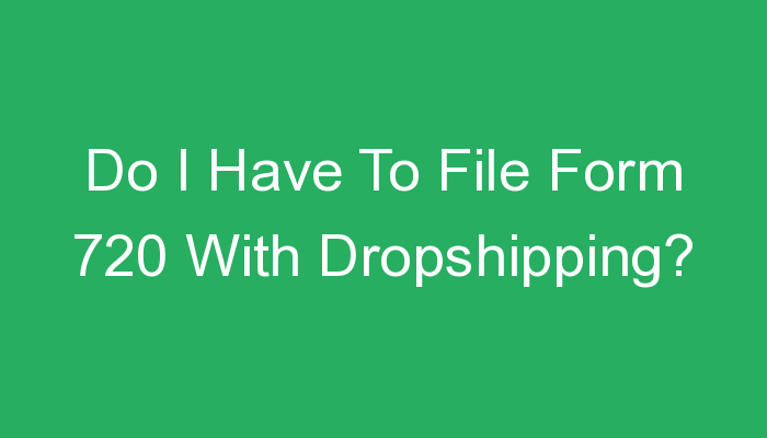 You are currently viewing Do I Have To File Form 720 With Dropshipping?