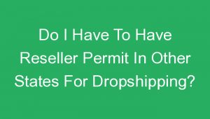 Read more about the article Do I Have To Have Reseller Permit In Other States For Dropshipping?