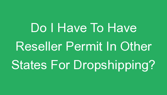 You are currently viewing Do I Have To Have Reseller Permit In Other States For Dropshipping?