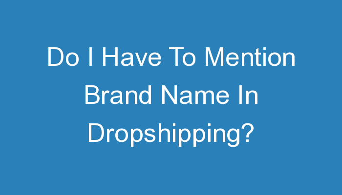 You are currently viewing Do I Have To Mention Brand Name In Dropshipping?