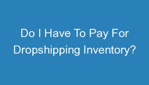 Read more about the article Do I Have To Pay For Dropshipping Inventory?